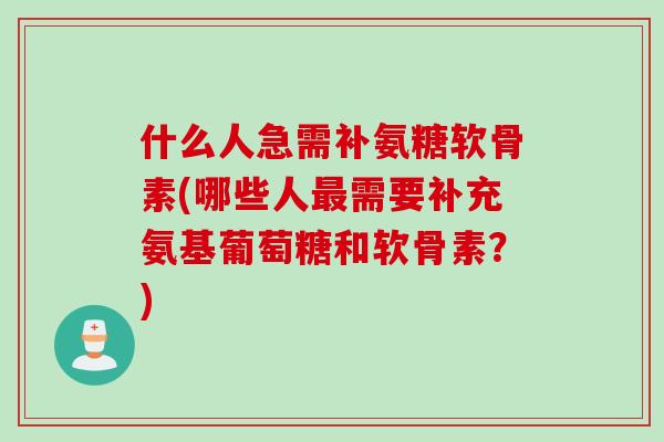 什么人急需补氨糖软骨素(哪些人最需要补充氨基葡萄糖和软骨素？)