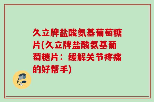 久立牌盐酸氨基葡萄糖片(久立牌盐酸氨基葡萄糖片：缓解关节疼痛的好帮手)