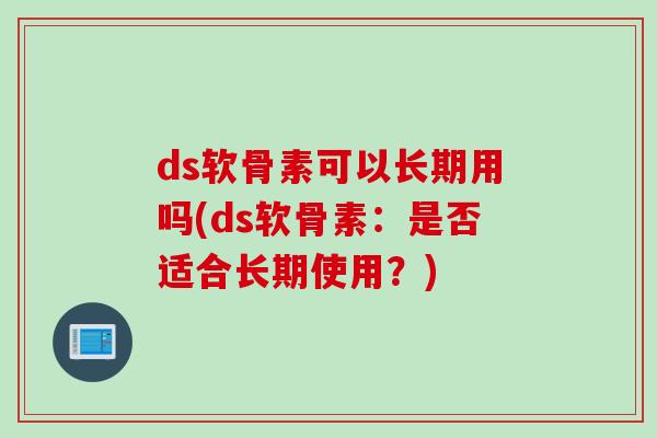 ds软骨素可以长期用吗(ds软骨素：是否适合长期使用？)