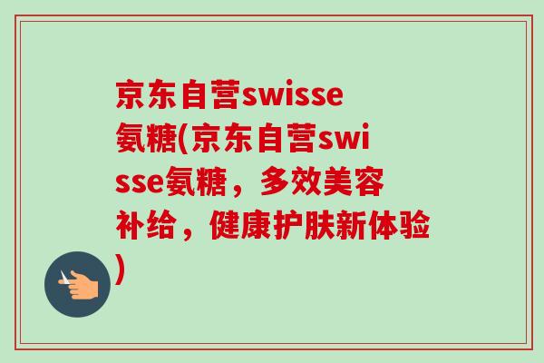 京东自营swisse氨糖(京东自营swisse氨糖，多效美容补给，健康护肤新体验)