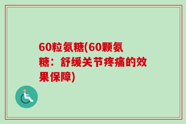 60粒氨糖(60颗氨糖：舒缓关节疼痛的效果保障)