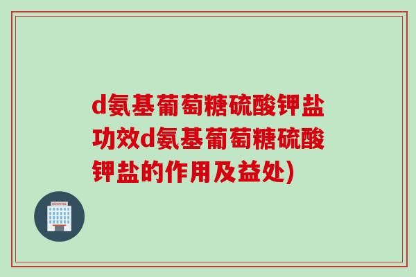 d氨基葡萄糖硫酸钾盐功效d氨基葡萄糖硫酸钾盐的作用及益处)