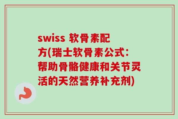 swiss 软骨素配方(瑞士软骨素公式：帮助骨骼健康和关节灵活的天然营养补充剂)