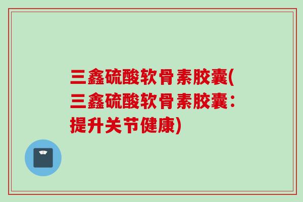 三鑫硫酸软骨素胶囊(三鑫硫酸软骨素胶囊：提升关节健康)