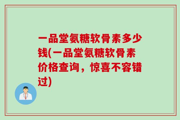 一品堂氨糖软骨素多少钱(一品堂氨糖软骨素价格查询，惊喜不容错过)