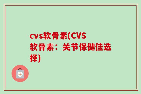 cvs软骨素(CVS软骨素：关节保健佳选择)