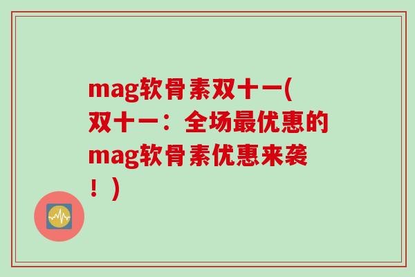 mag软骨素双十一(双十一：全场最优惠的mag软骨素优惠来袭！)