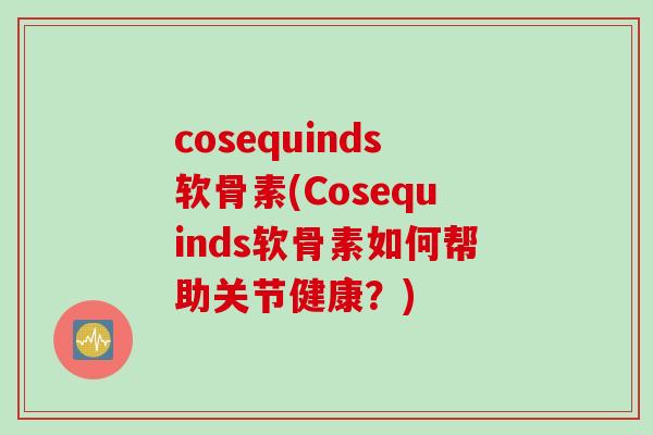 cosequinds软骨素(Cosequinds软骨素如何帮助关节健康？)