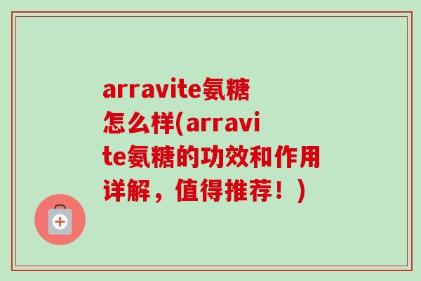 arravite氨糖怎么样(arravite氨糖的功效和作用详解，值得推荐！)