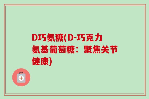 D巧氨糖(D-巧克力氨基葡萄糖：聚焦关节健康)