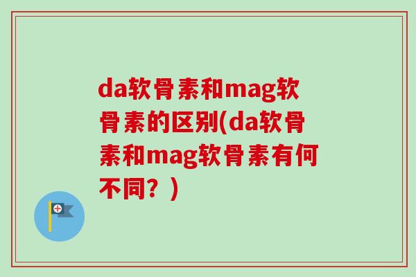 da软骨素和mag软骨素的区别(da软骨素和mag软骨素有何不同?) da软骨素和mag软骨素的区别(da软骨素和mag软骨素有何不同?)