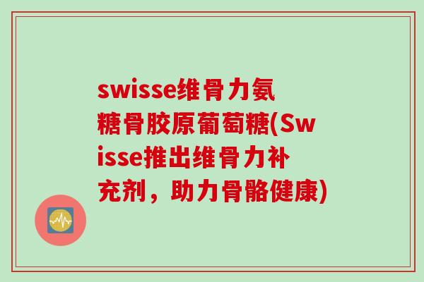 swisse维骨力氨糖骨胶原葡萄糖(Swisse推出维骨力补充剂，助力骨骼健康)