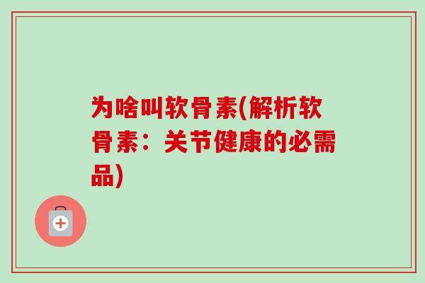 为啥叫软骨素(解析软骨素:关节健康的必需品) 为啥叫软骨素(解析软骨素:关节健康的必需品)