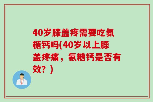 40岁膝盖疼需要吃氨糖钙吗(40岁以上膝盖疼痛，氨糖钙是否有效？)