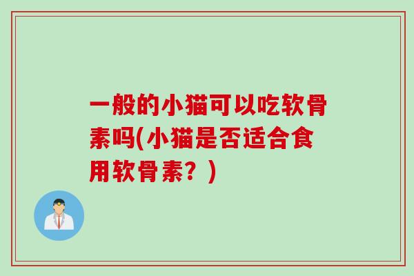 一般的小猫可以吃软骨素吗(小猫是否适合食用软骨素?) 一般的小猫可以吃软骨素吗(小猫是否适合食用软骨素?)
