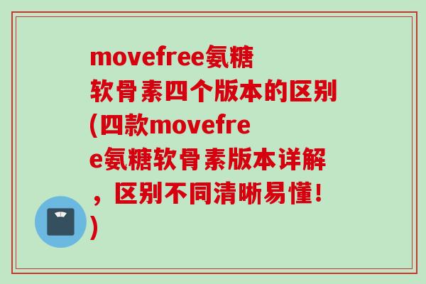 movefree氨糖软骨素四个版本的区别(四款movefree氨糖软骨素版本详解，区别不同清晰易懂！)