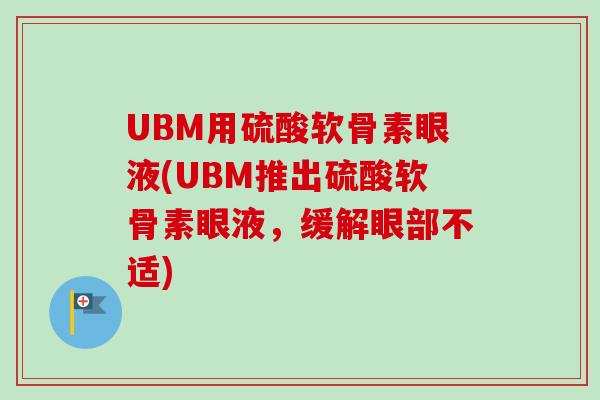 UBM用硫酸软骨素眼液(UBM推出硫酸软骨素眼液，缓解眼部不适)