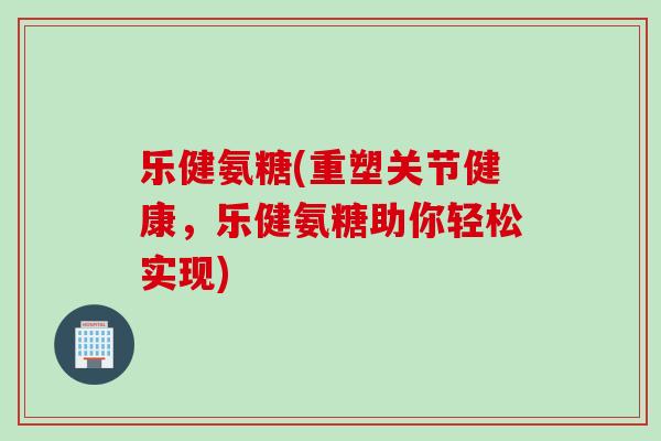 乐健氨糖(重塑关节健康，乐健氨糖助你轻松实现)