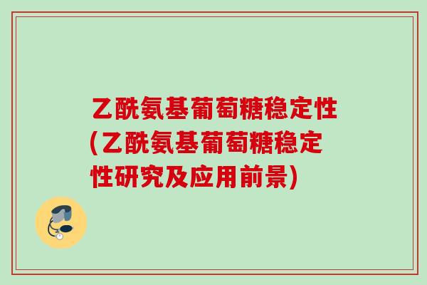 乙酰氨基葡萄糖稳定性(乙酰氨基葡萄糖稳定性研究及应用前景)