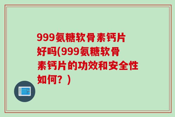 999氨糖软骨素钙片好吗(999氨糖软骨素钙片的功效和安全性如何？)
