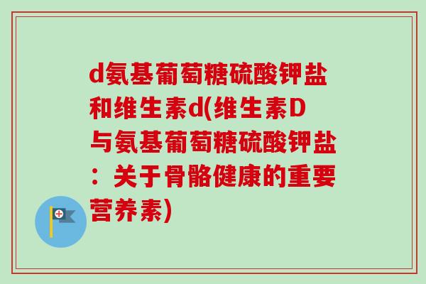 d氨基葡萄糖硫酸钾盐和维生素d(维生素D与氨基葡萄糖硫酸钾盐：关于骨骼健康的重要营养素)