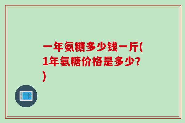 一年氨糖多少钱一斤(1年氨糖价格是多少？)