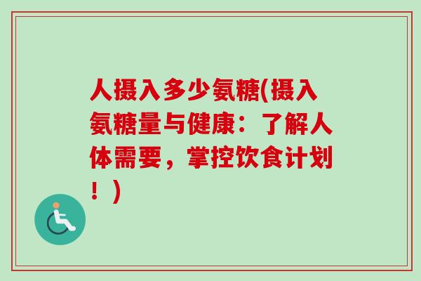 人摄入多少氨糖(摄入氨糖量与健康：了解人体需要，掌控饮食计划！)