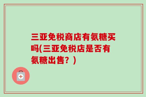 三亚免税商店有氨糖买吗(三亚免税店是否有氨糖出售？)