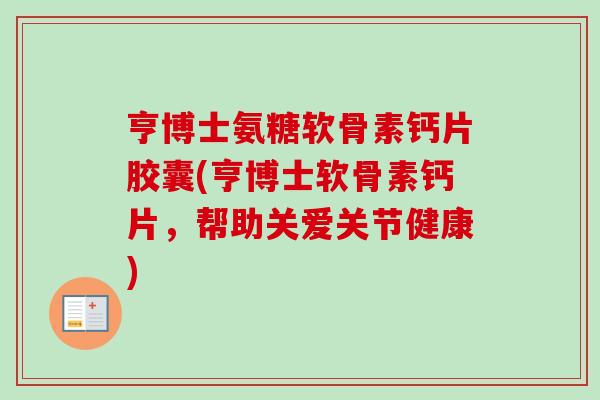 亨博士氨糖软骨素钙片胶囊(亨博士软骨素钙片，帮助关爱关节健康)