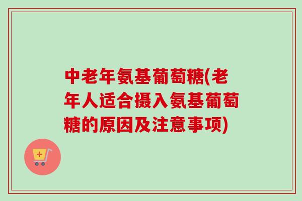 中老年氨基葡萄糖(老年人适合摄入氨基葡萄糖的原因及注意事项)