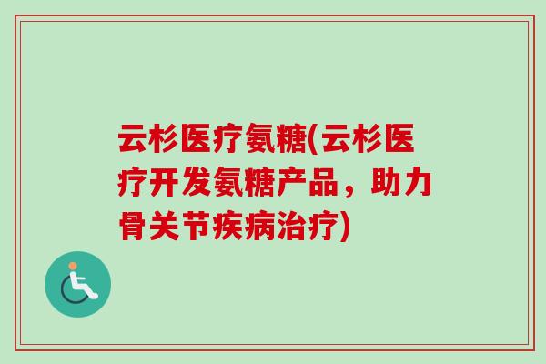 云杉医疗氨糖(云杉医疗开发氨糖产品，助力骨关节疾病治疗)