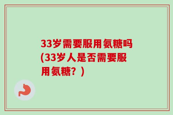 33岁需要服用氨糖吗(33岁人是否需要服用氨糖？)