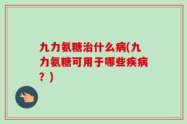 九力氨糖治什么病(九力氨糖可用于哪些疾病？)