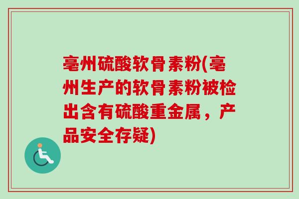 亳州硫酸软骨素粉(亳州生产的软骨素粉被检出含有硫酸重金属，产品安全存疑)
