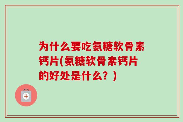 为什么要吃氨糖软骨素钙片(氨糖软骨素钙片的好处是什么？)