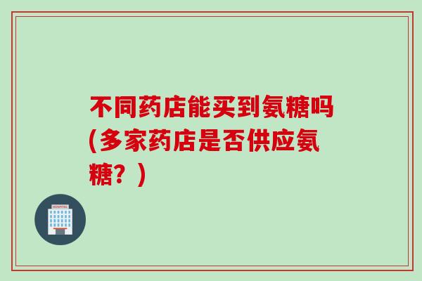 不同药店能买到氨糖吗(多家药店是否供应氨糖？)