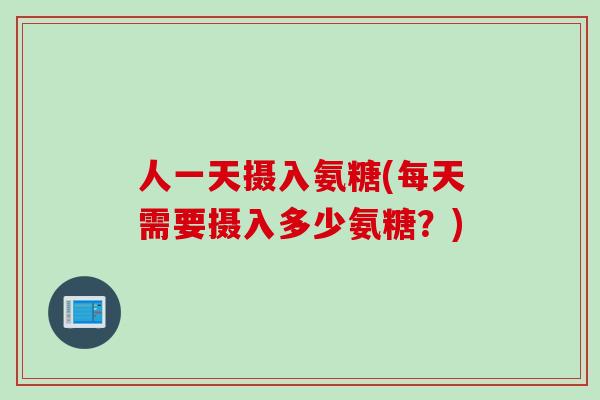 人一天摄入氨糖(每天需要摄入多少氨糖？)