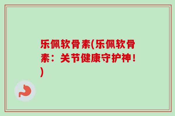 乐佩软骨素(乐佩软骨素:关节健康守护神!) 乐佩软骨素(乐佩软骨素:关节健康守护神!)