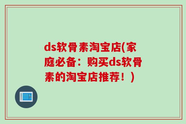 ds软骨素淘宝店(家庭必备:购买ds软骨素的淘宝店推荐!) ds软骨素淘宝店(家庭必备:购买ds软骨素的淘宝店推荐!)