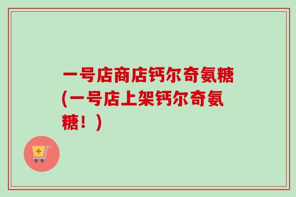 一号店商店钙尔奇氨糖(一号店上架钙尔奇氨糖！)