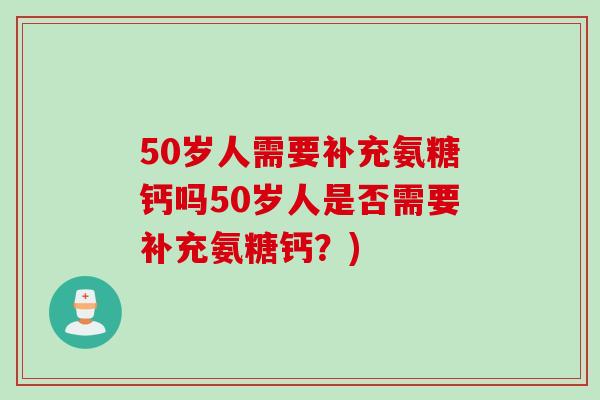 50岁人需要补充氨糖钙吗50岁人是否需要补充氨糖钙？)
