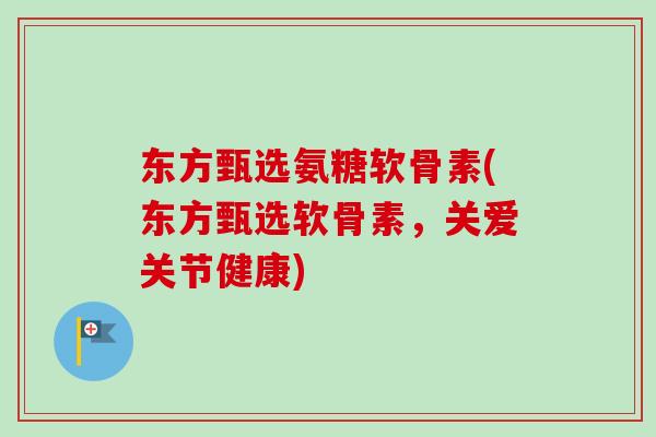 东方甄选氨糖软骨素(东方甄选软骨素，关爱关节健康)