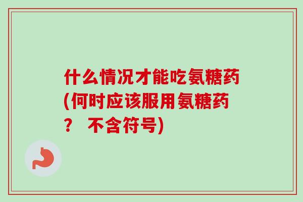 什么情况才能吃氨糖药(何时应该服用氨糖药？ 不含符号)