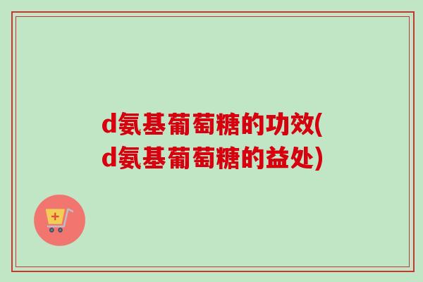 d氨基葡萄糖的功效(d氨基葡萄糖的益处)