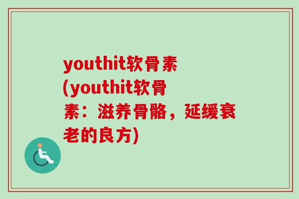 youthit软骨素(youthit软骨素：滋养骨骼，延缓衰老的良方)