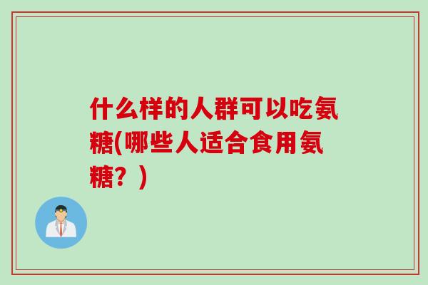 什么样的人群可以吃氨糖(哪些人适合食用氨糖？)