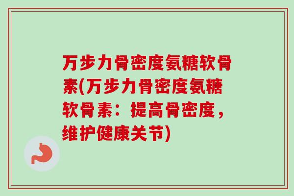 万步力骨密度氨糖软骨素(万步力骨密度氨糖软骨素：提高骨密度，维护健康关节)