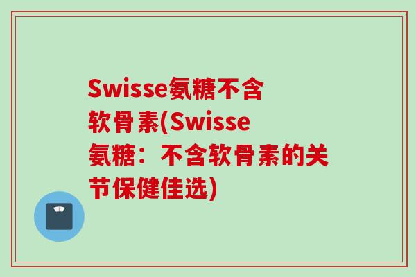 Swisse氨糖不含软骨素(Swisse氨糖：不含软骨素的关节保健佳选)
