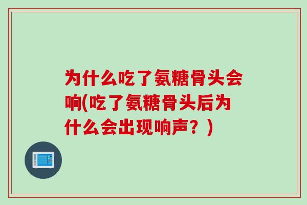 为什么吃了氨糖骨头会响(吃了氨糖骨头后为什么会出现响声？)