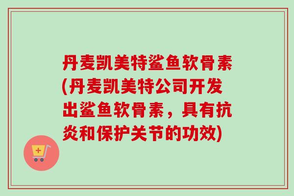 丹麦凯美特鲨鱼软骨素(丹麦凯美特公司开发出鲨鱼软骨素，具有抗炎和保护关节的功效)